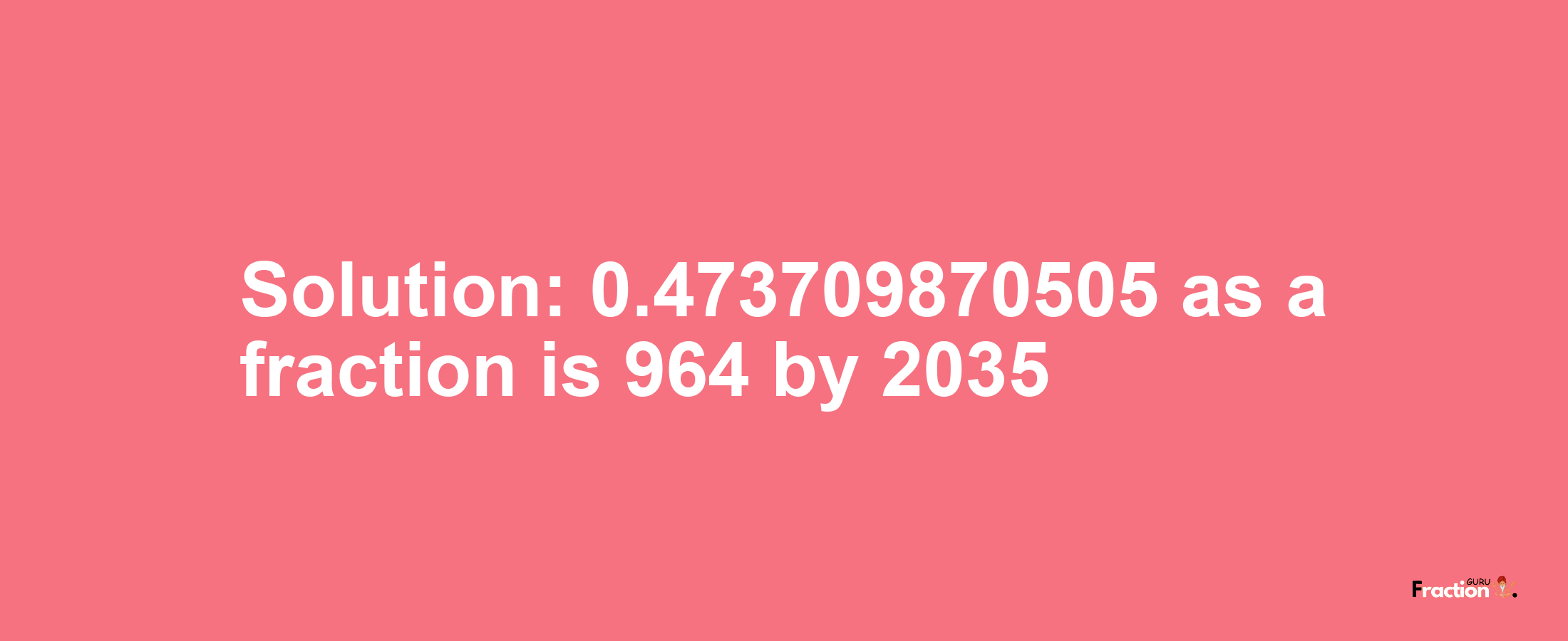 Solution:0.473709870505 as a fraction is 964/2035
